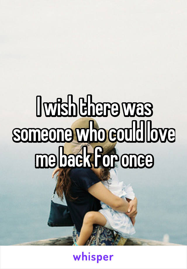 I wish there was someone who could love me back for once