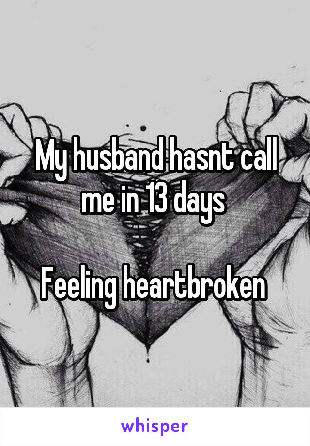 My husband hasnt call me in 13 days 

Feeling heartbroken 