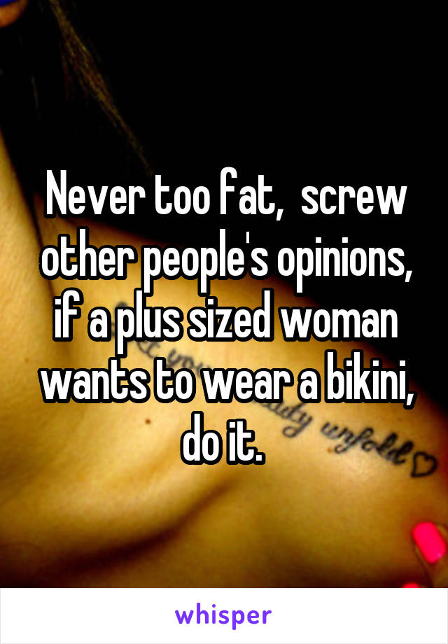 Never too fat,  screw other people's opinions, if a plus sized woman wants to wear a bikini, do it. 