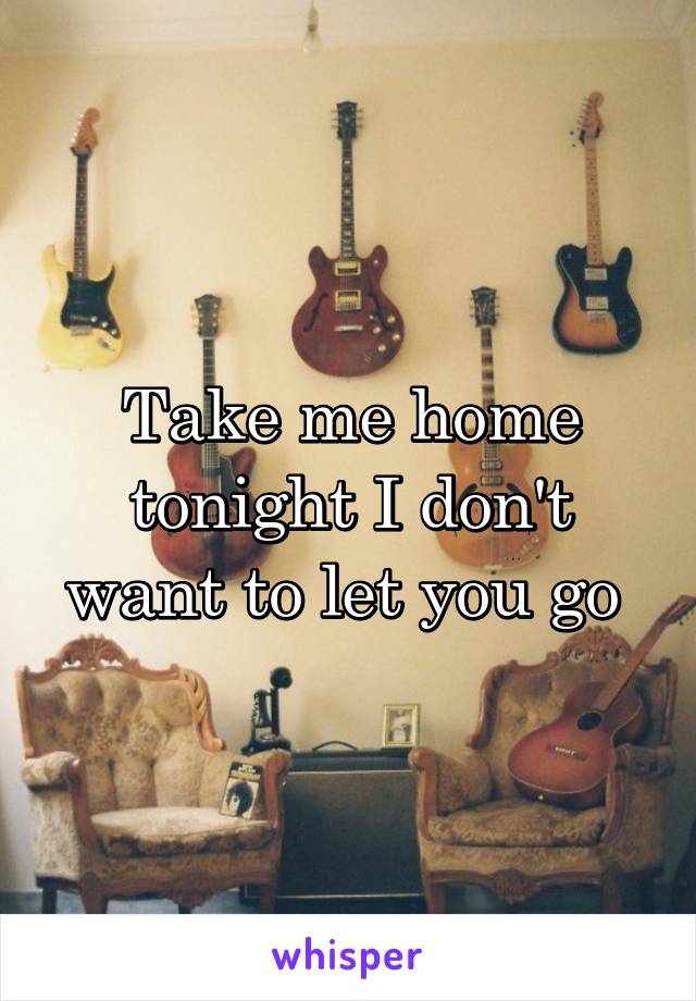 Take me home tonight I don't want to let you go 