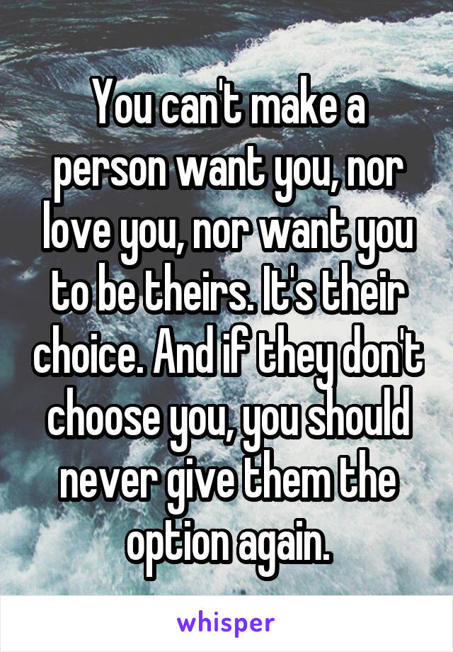 You can't make a person want you, nor love you, nor want you to be theirs. It's their choice. And if they don't choose you, you should never give them the option again.