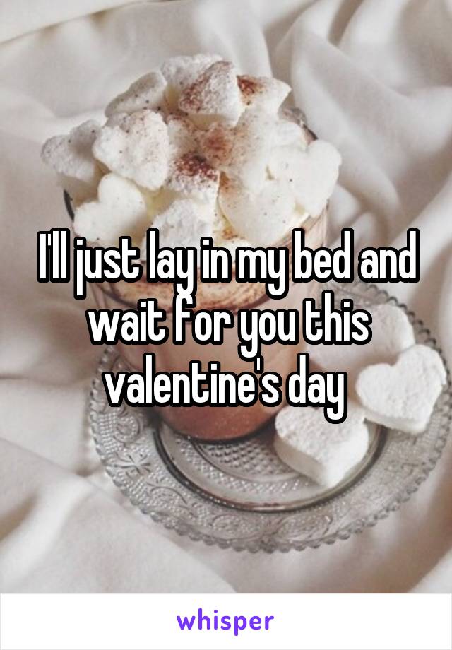 I'll just lay in my bed and wait for you this valentine's day 