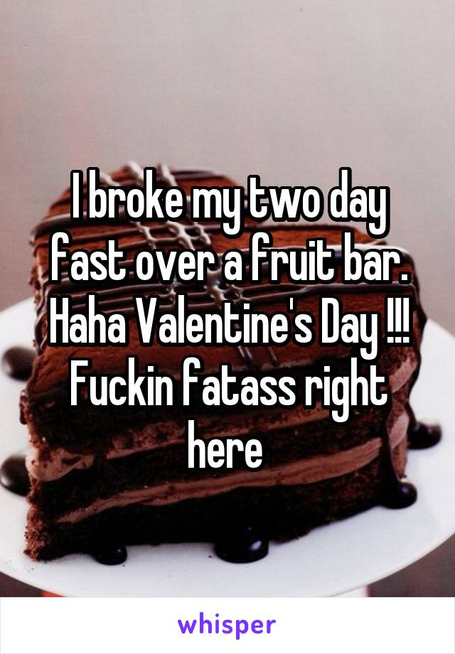 I broke my two day fast over a fruit bar. Haha Valentine's Day !!!
Fuckin fatass right here 
