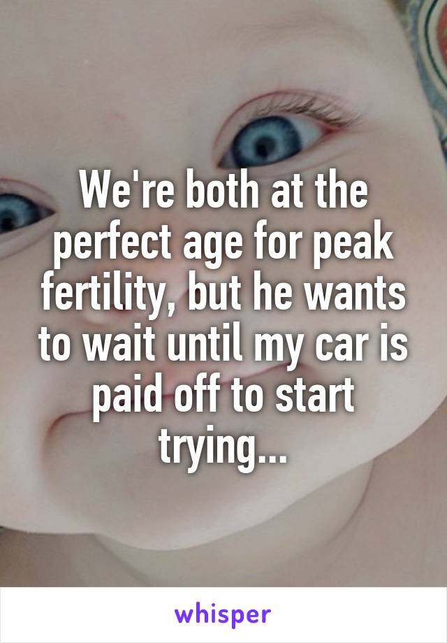 We're both at the perfect age for peak fertility, but he wants to wait until my car is paid off to start trying...