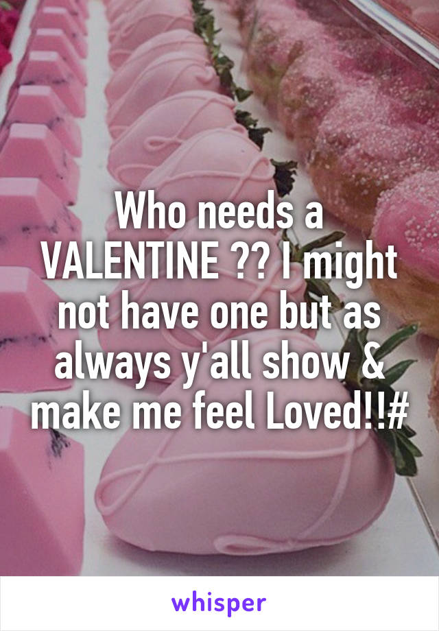 Who needs a VALENTINE ?? I might not have one but as always y'all show & make me feel Loved!!#