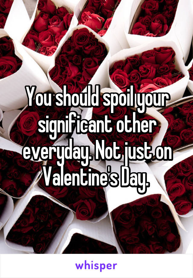 You should spoil your significant other everyday. Not just on Valentine's Day. 