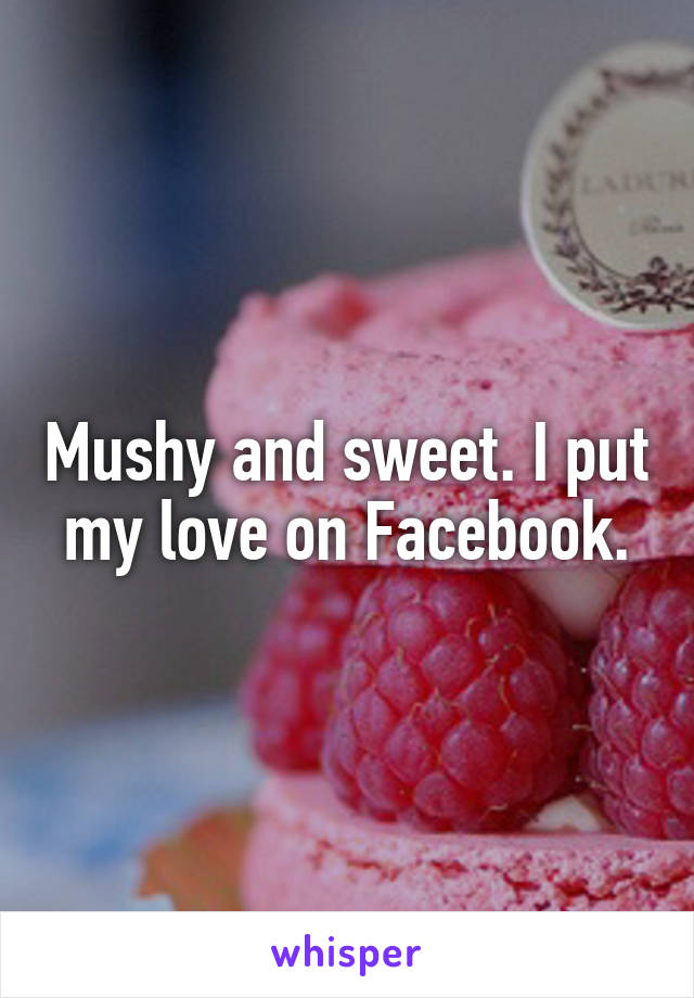 Mushy and sweet. I put my love on Facebook.