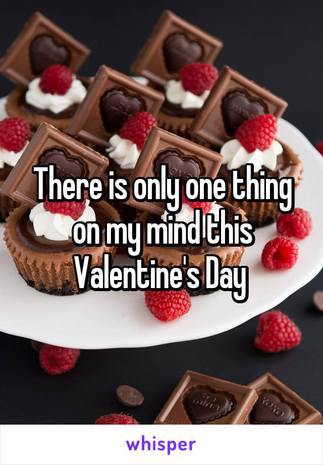 There is only one thing on my mind this Valentine's Day 