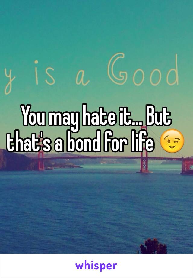 You may hate it... But that's a bond for life 😉