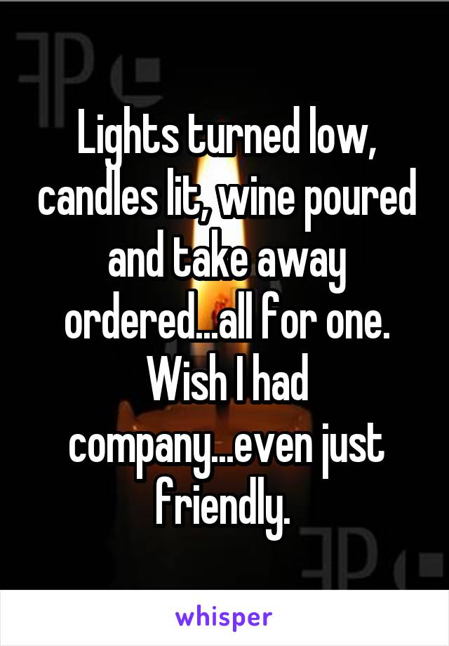 Lights turned low, candles lit, wine poured and take away ordered...all for one. Wish I had company...even just friendly. 