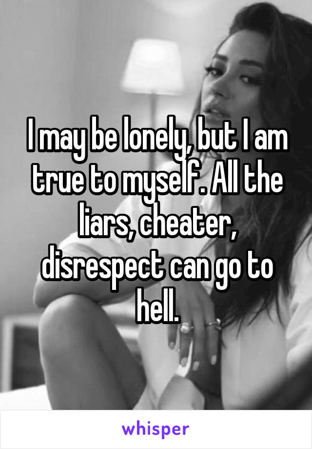 I may be lonely, but I am true to myself. All the liars, cheater, disrespect can go to hell.