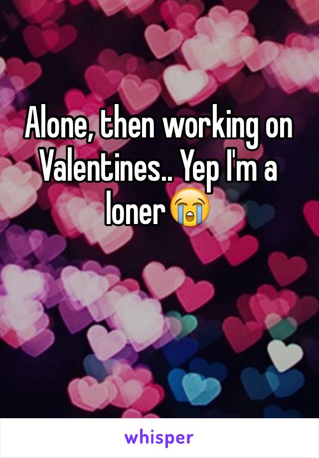 Alone, then working on Valentines.. Yep I'm a loner😭