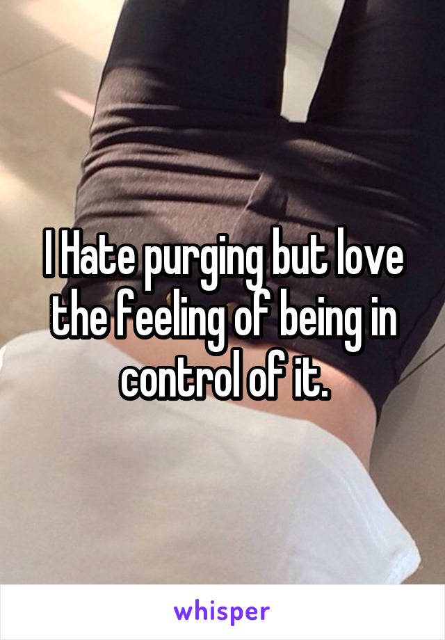 I Hate purging but love the feeling of being in control of it.