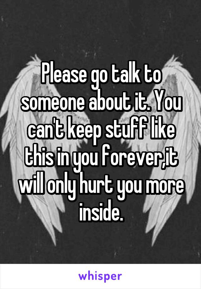 Please go talk to someone about it. You can't keep stuff like this in you forever,it will only hurt you more inside.