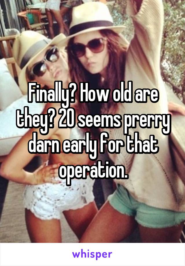Finally? How old are they? 20 seems prerry darn early for that operation.