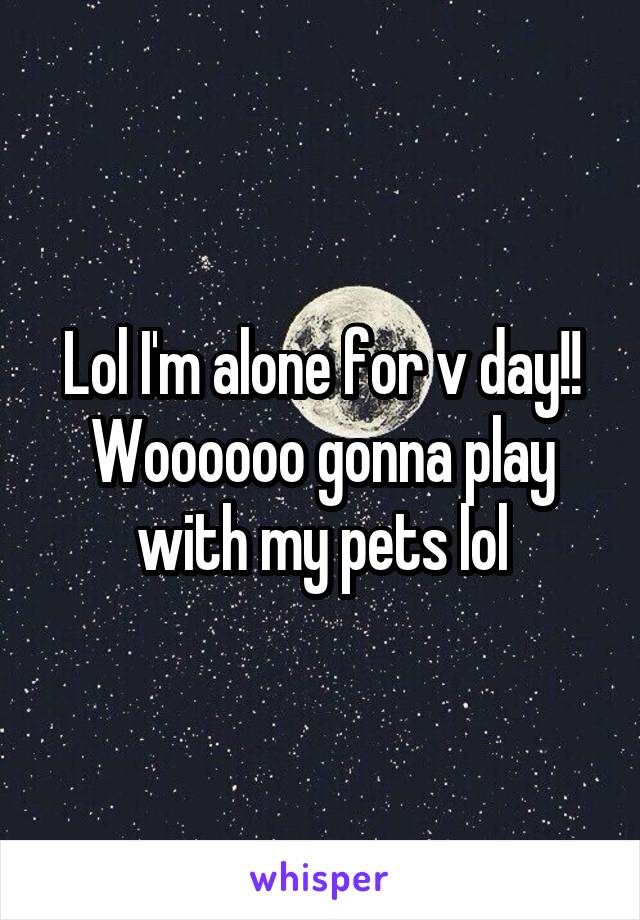 Lol I'm alone for v day!! Woooooo gonna play with my pets lol