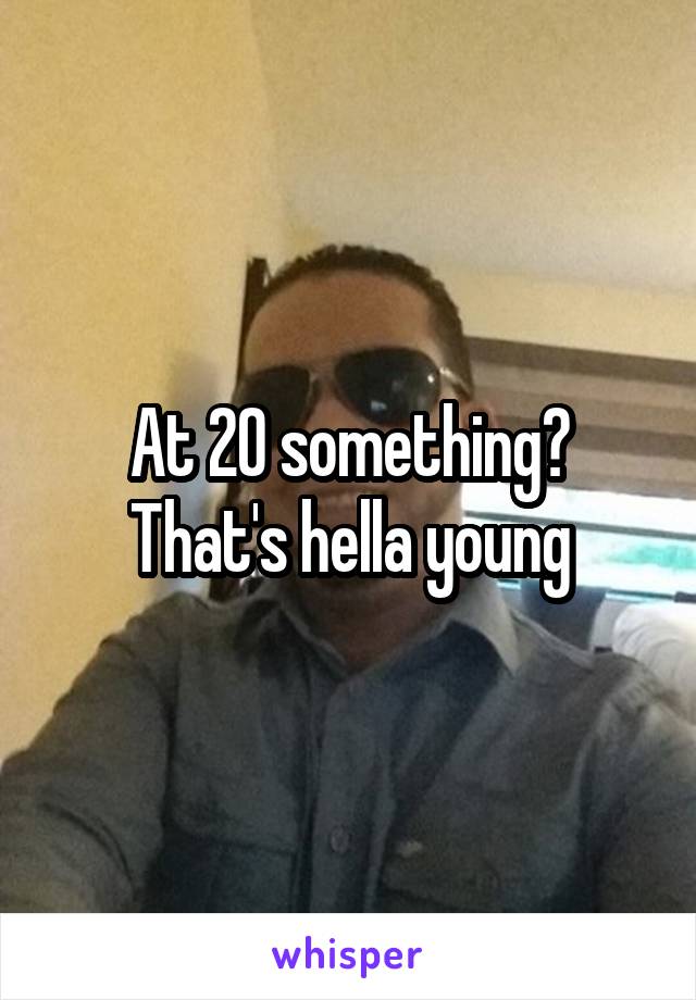 At 20 something? That's hella young