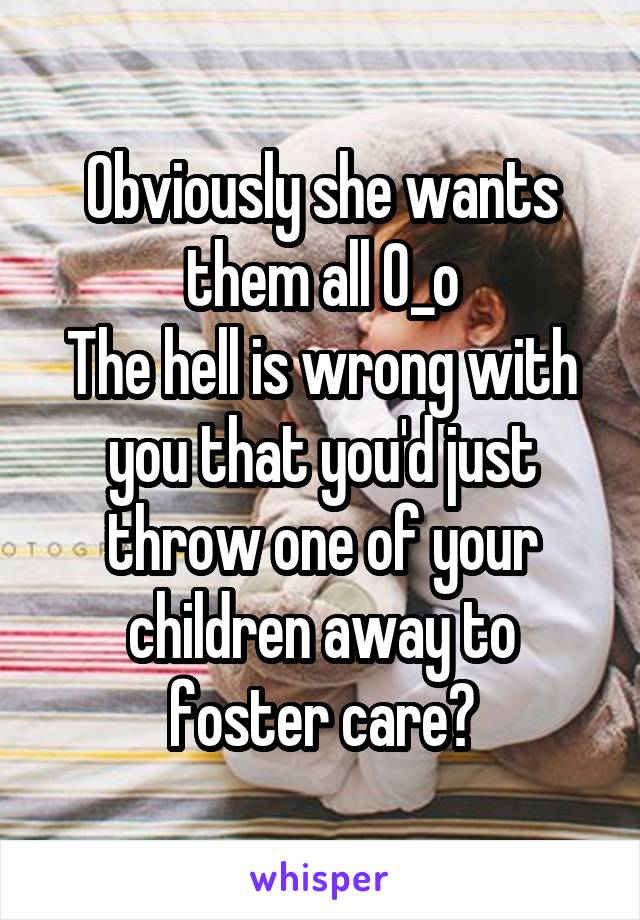 Obviously she wants them all O_o
The hell is wrong with you that you'd just throw one of your children away to foster care?