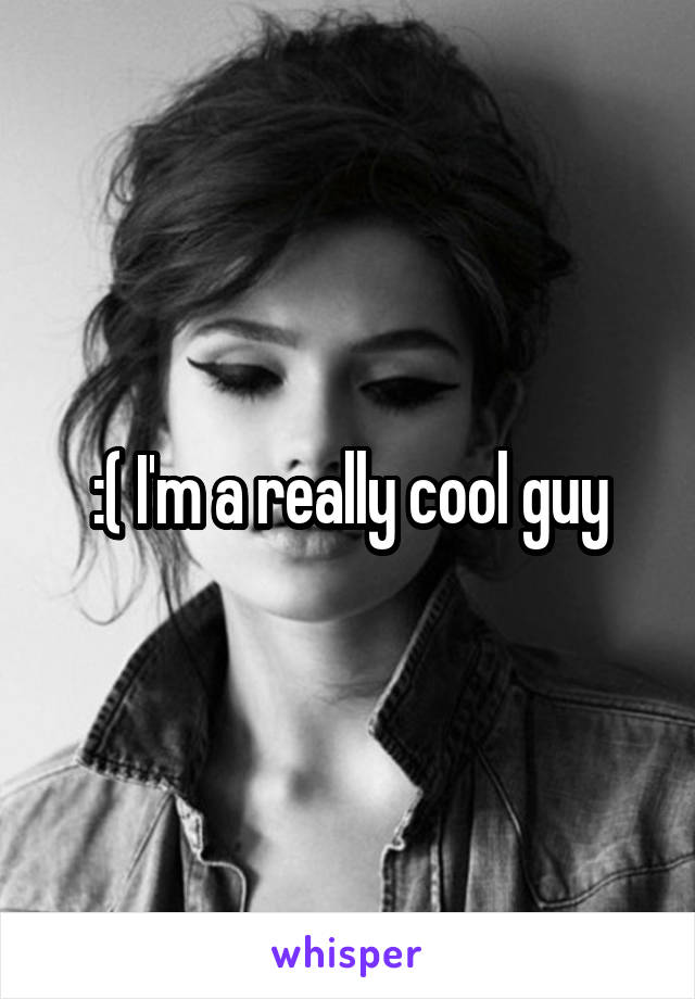 :( I'm a really cool guy