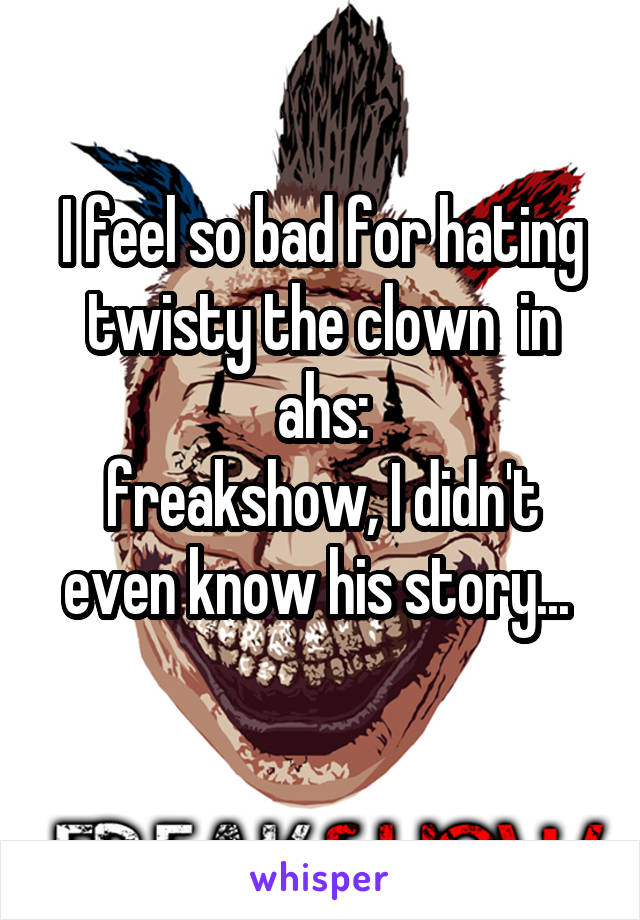 I feel so bad for hating twisty the clown  in ahs:
freakshow, I didn't even know his story... 
