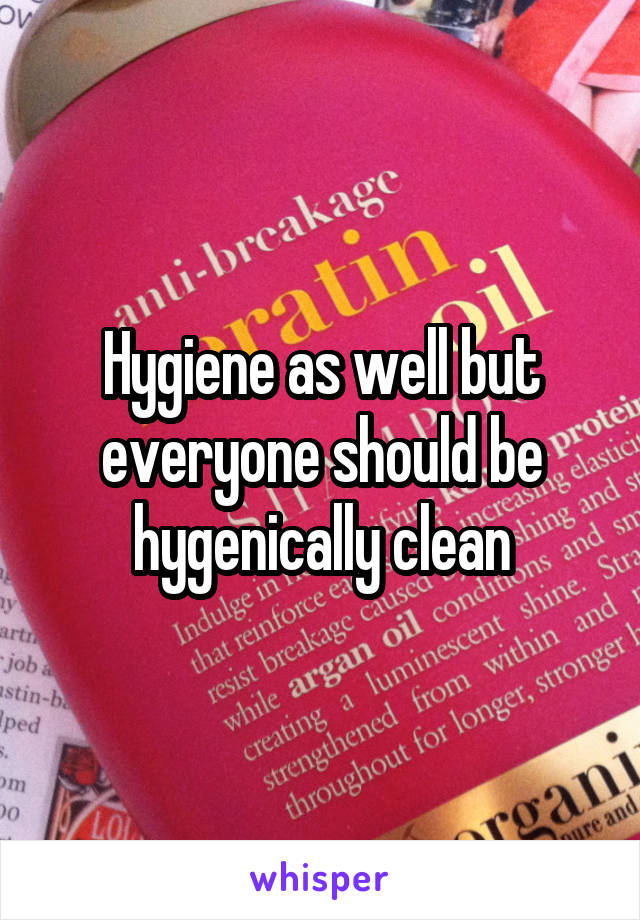 Hygiene as well but everyone should be hygenically clean