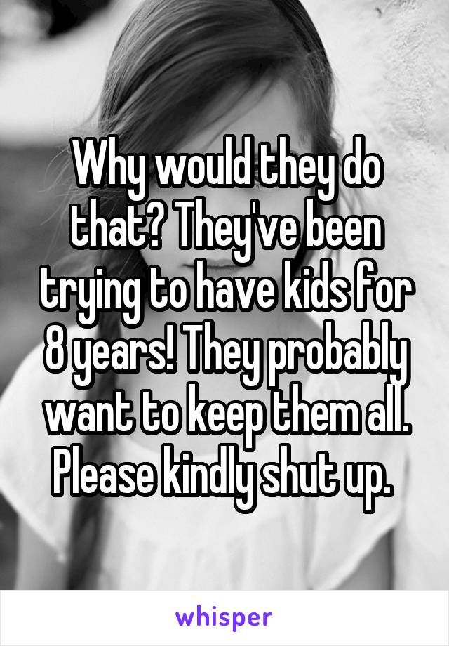 Why would they do that? They've been trying to have kids for 8 years! They probably want to keep them all. Please kindly shut up. 