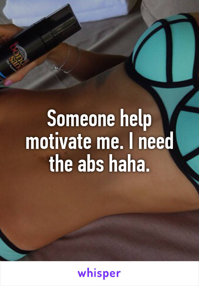 Someone help motivate me. I need the abs haha.