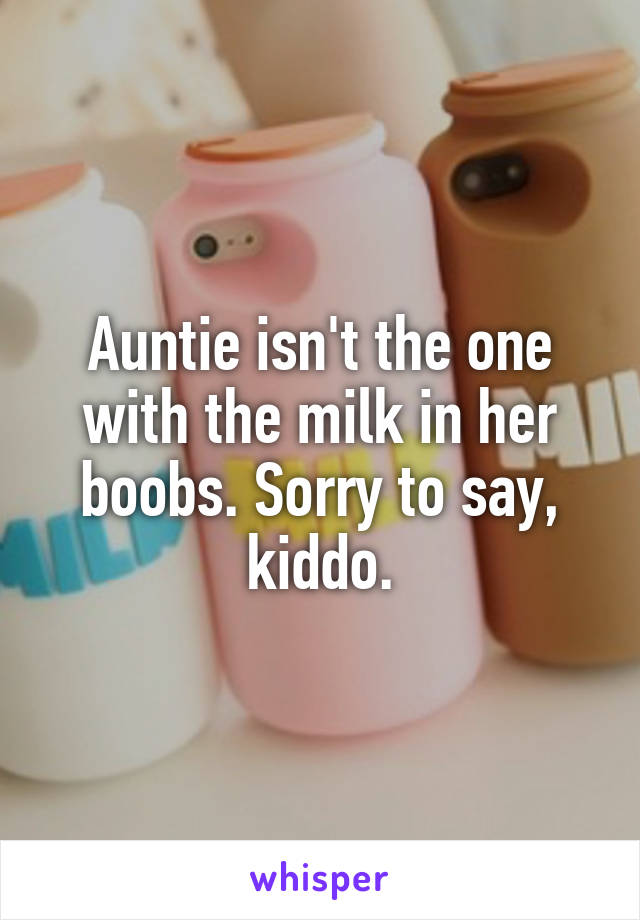 Auntie isn't the one with the milk in her boobs. Sorry to say, kiddo.
