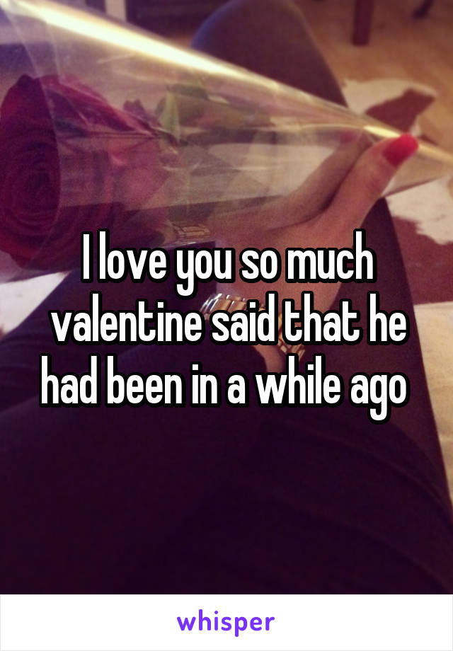 I love you so much valentine said that he had been in a while ago 