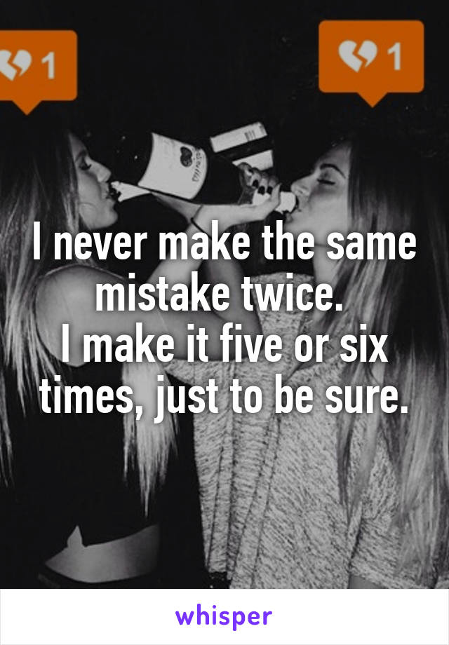 I never make the same mistake twice. 
I make it five or six times, just to be sure.
