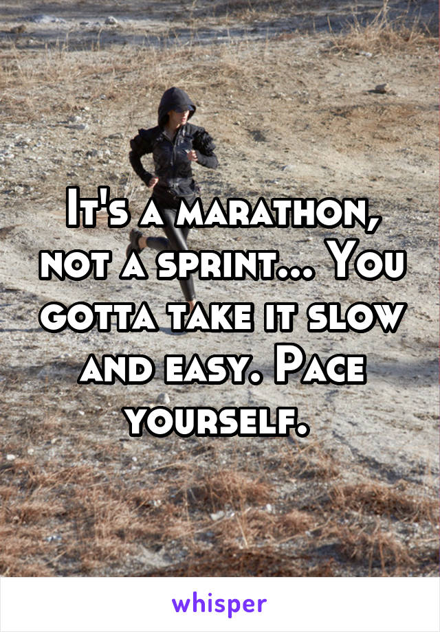 It's a marathon, not a sprint... You gotta take it slow and easy. Pace yourself. 