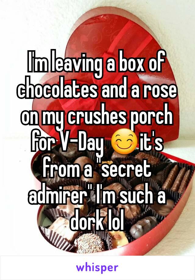 I'm leaving a box of chocolates and a rose on my crushes porch for V-Day 😊it's from a "secret admirer" I'm such a dork lol