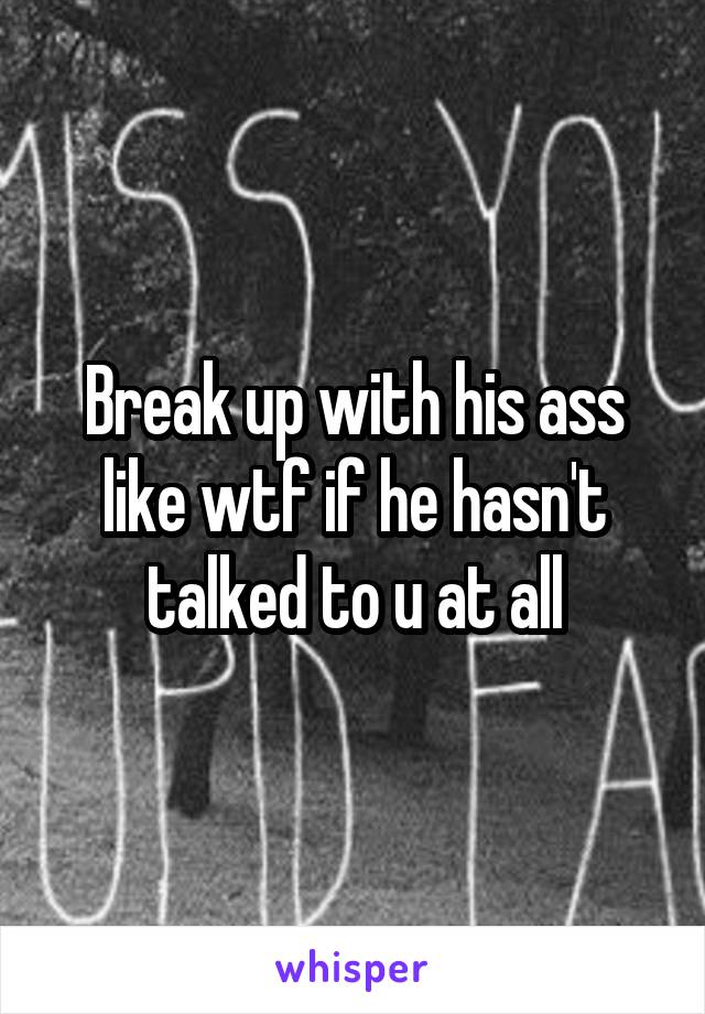 Break up with his ass like wtf if he hasn't talked to u at all