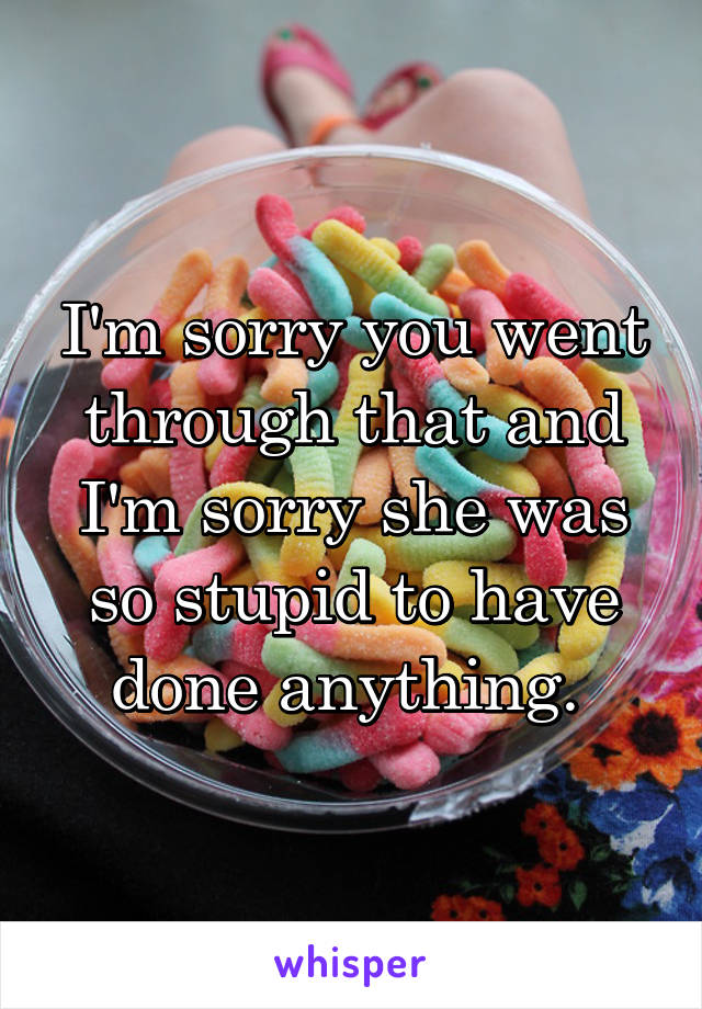 I'm sorry you went through that and I'm sorry she was so stupid to have done anything. 