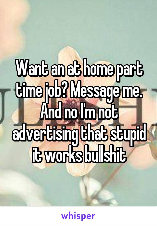 Want an at home part time job? Message me. And no I'm not advertising that stupid it works bullshit