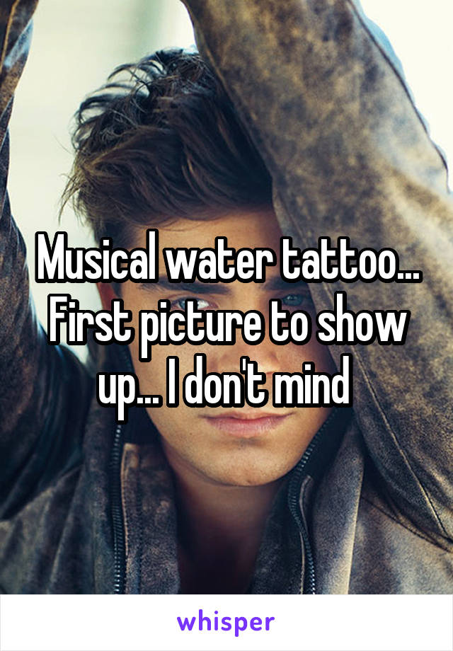Musical water tattoo... First picture to show up... I don't mind 