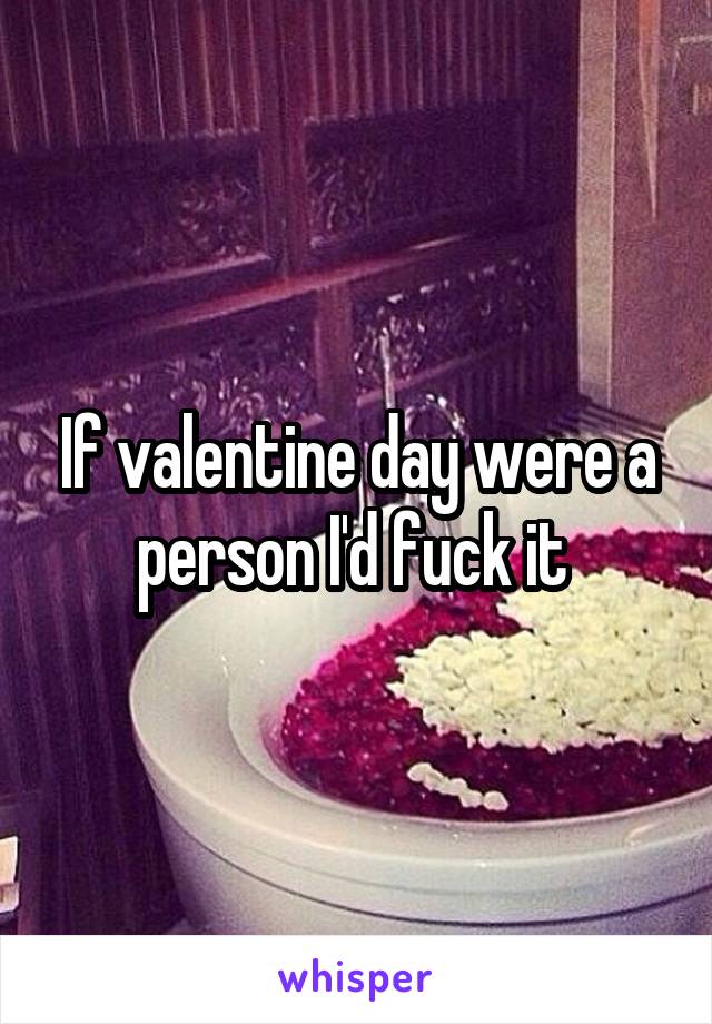 If valentine day were a person I'd fuck it 