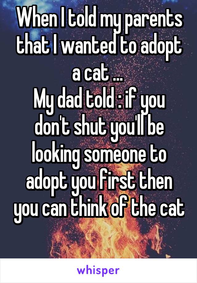 When I told my parents that I wanted to adopt a cat ... 
My dad told : if you don't shut you'll be looking someone to adopt you first then you can think of the cat 
