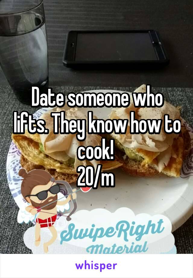 Date someone who lifts. They know how to cook! 
20/m 