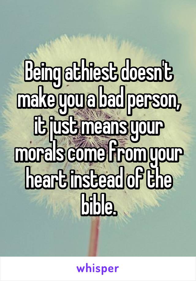 Being athiest doesn't make you a bad person, it just means your morals come from your heart instead of the bible.