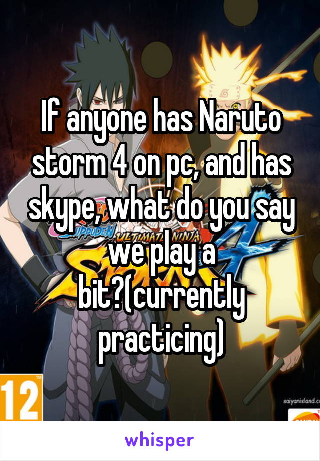 If anyone has Naruto storm 4 on pc, and has skype, what do you say we play a bit?(currently practicing)
