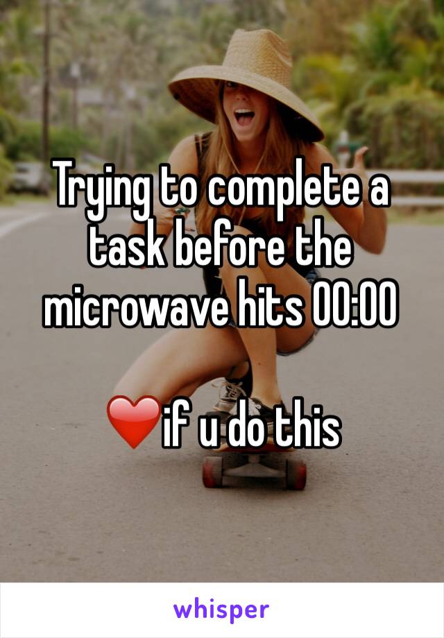 Trying to complete a task before the microwave hits 00:00

❤️if u do this 