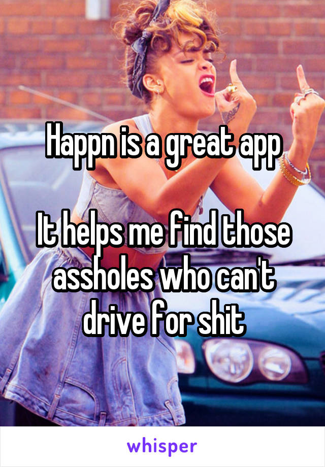 Happn is a great app

It helps me find those assholes who can't drive for shit