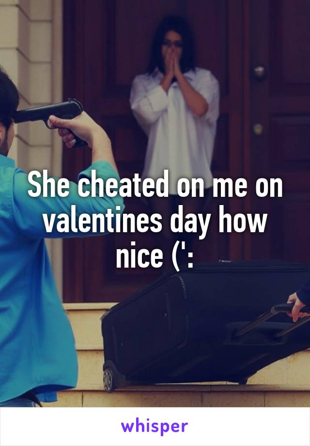 She cheated on me on valentines day how nice (':