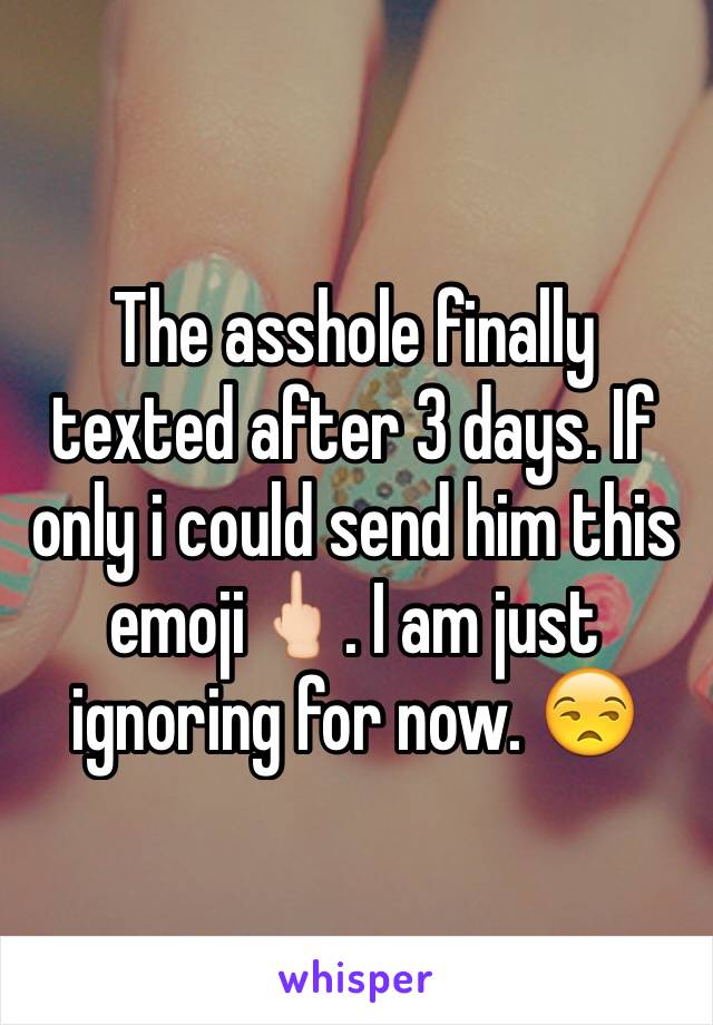 The asshole finally texted after 3 days. If only i could send him this emoji🖕🏻. I am just ignoring for now. 😒
