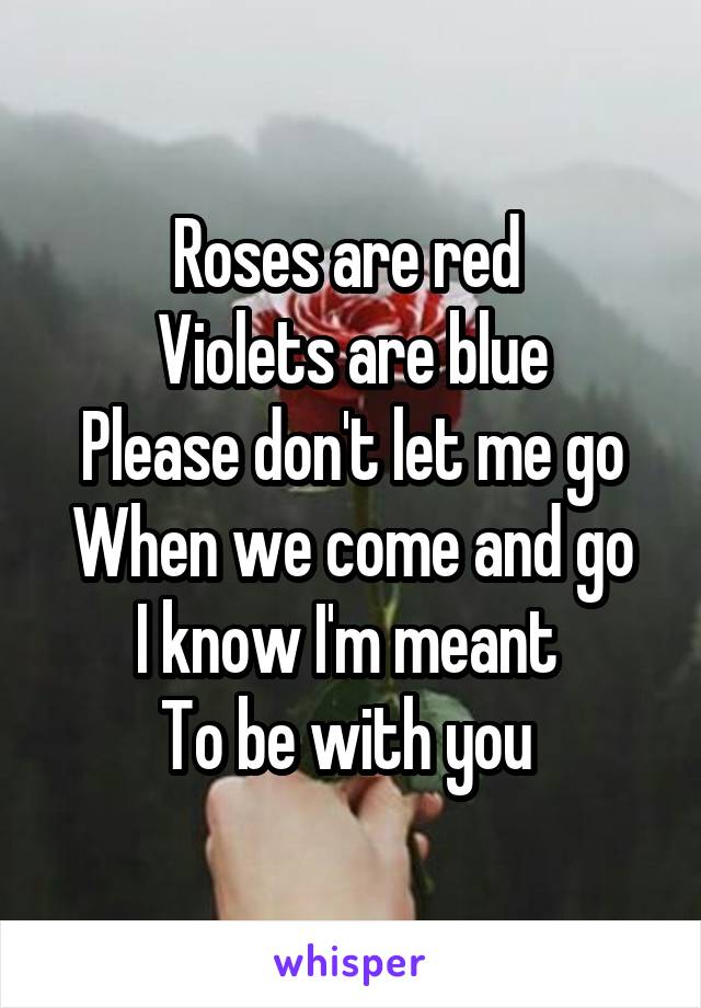 Roses are red 
Violets are blue
Please don't let me go
When we come and go
I know I'm meant 
To be with you 