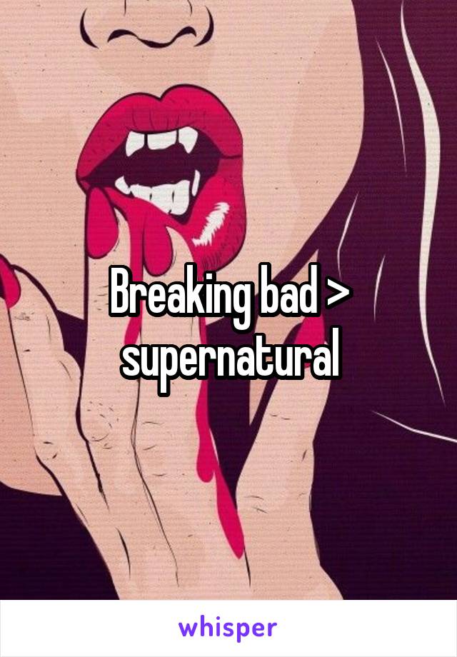 Breaking bad > supernatural