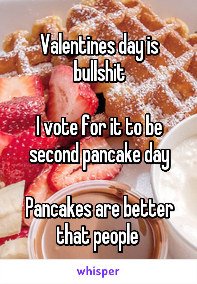Valentines day is bullshit

I vote for it to be second pancake day

Pancakes are better that people 