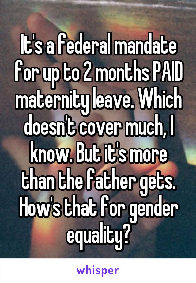 It's a federal mandate for up to 2 months PAID maternity leave. Which doesn't cover much, I know. But it's more than the father gets. How's that for gender equality?