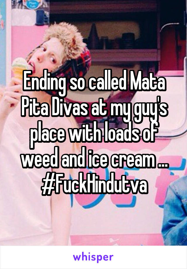 Ending so called Mata Pita Divas at my guy's place with loads of weed and ice cream ... #FuckHindutva